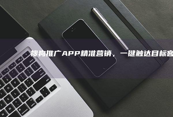 搜狗推广APP：精准营销，一键触达目标客户